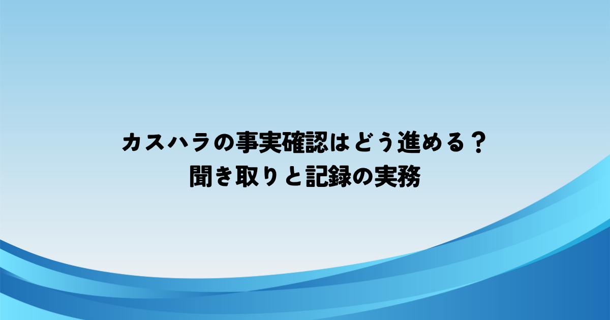 カスハラの事実確認はどう進める？聞き取りと記録の実務