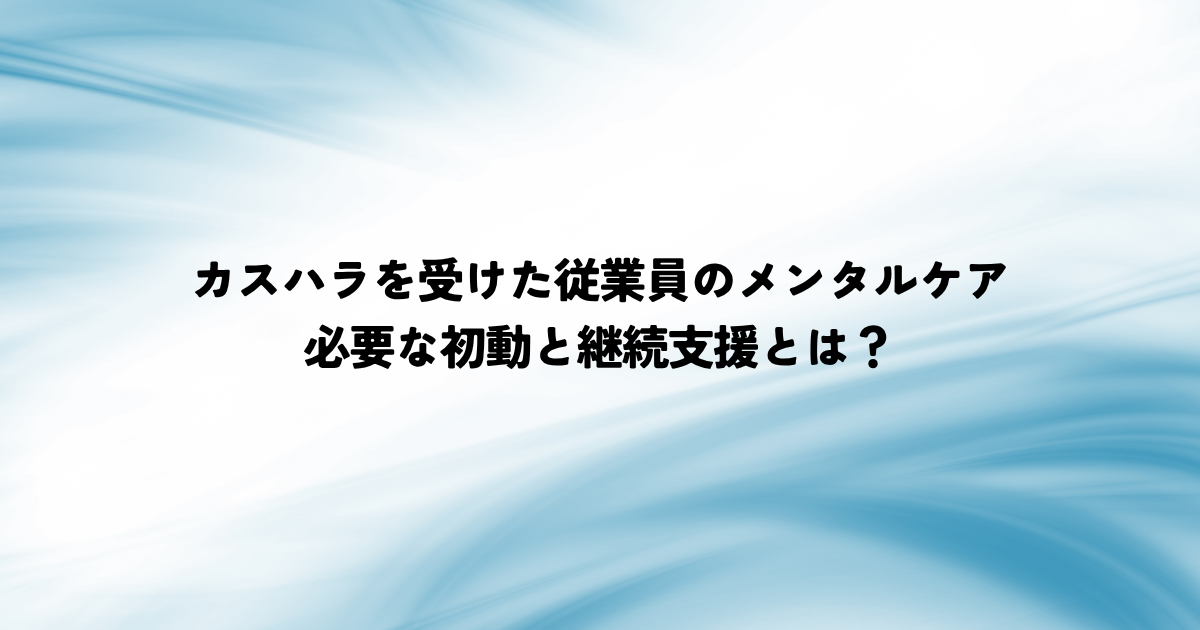 カスハラを受けた従業員のメンタルケアはどうすればいい？必要な初動と継続支援とは