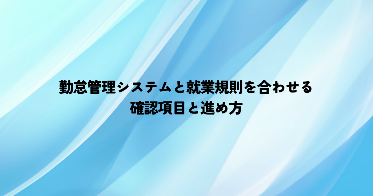 勤怠管理システムと就業規則を合わせるには？確認項目と進め方