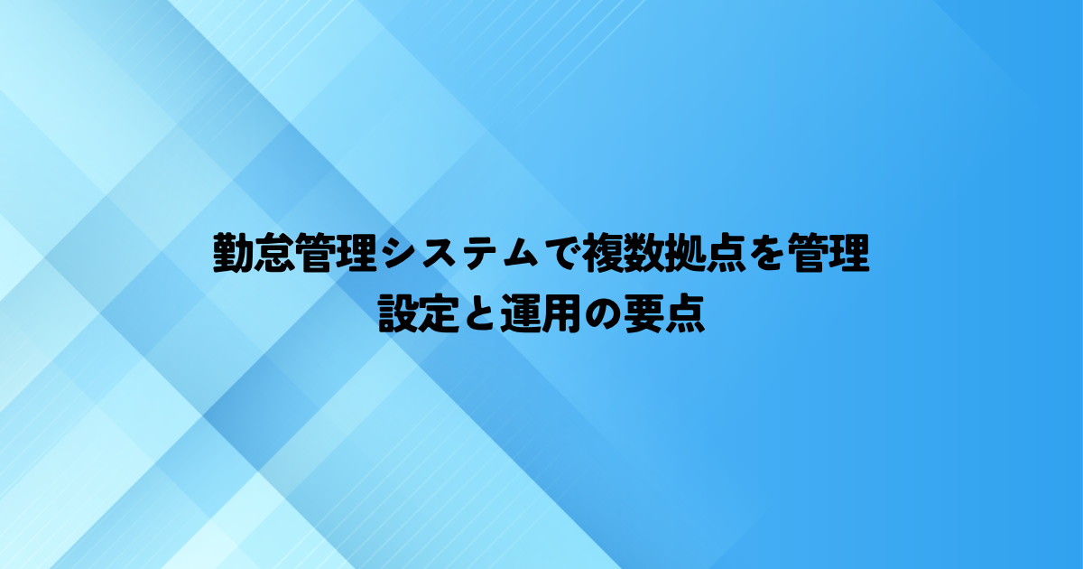 勤怠管理システムで複数拠点を管理するには？設定と運用の要点